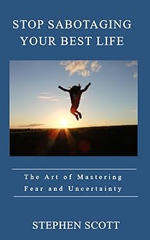 Stop Sabotaging Your Best Life - The Art of Mastering Fear and Uncertainty